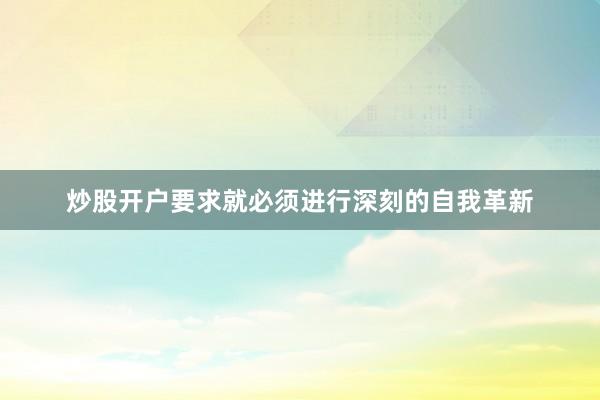 炒股开户要求就必须进行深刻的自我革新