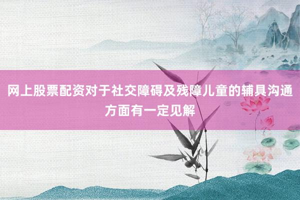 网上股票配资对于社交障碍及残障儿童的辅具沟通方面有一定见解