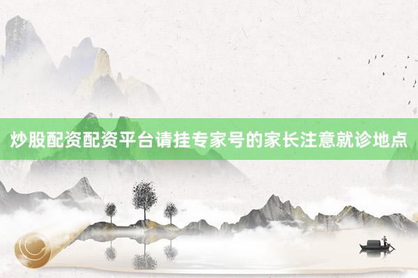 炒股配资配资平台请挂专家号的家长注意就诊地点
