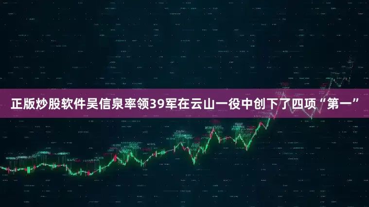 正版炒股软件吴信泉率领39军在云山一役中创下了四项“第一”