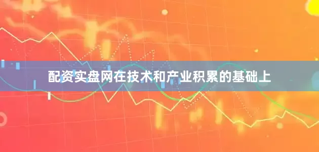 配资实盘网在技术和产业积累的基础上