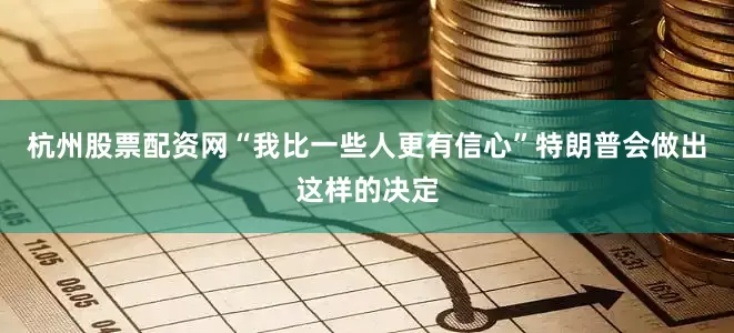 杭州股票配资网“我比一些人更有信心”特朗普会做出这样的决定