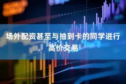 场外配资甚至与抽到卡的同学进行高价交易
