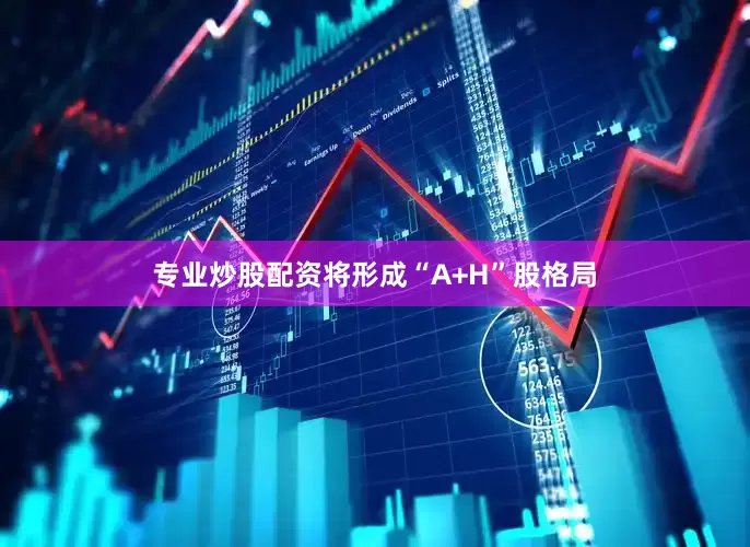 专业炒股配资将形成“A+H”股格局