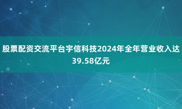 股票配资交流平台宇信科技2024年全年营业收入达39.58亿元