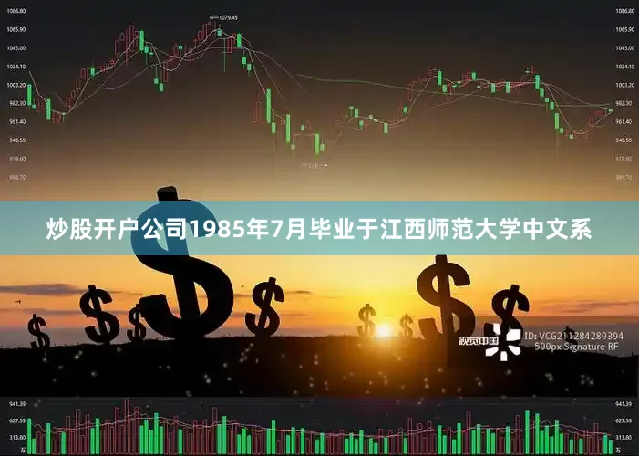 炒股开户公司1985年7月毕业于江西师范大学中文系