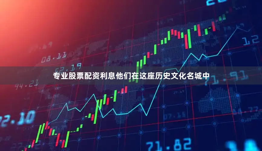 专业股票配资利息他们在这座历史文化名城中