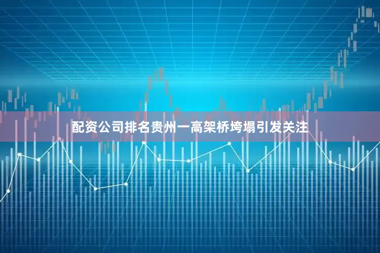 配资公司排名贵州一高架桥垮塌引发关注