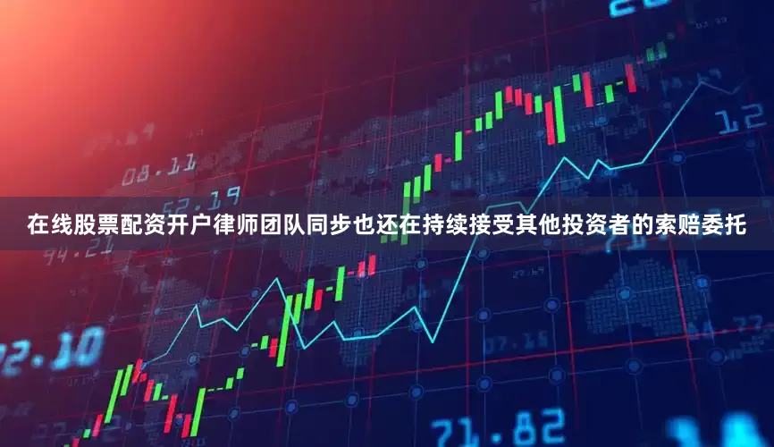 在线股票配资开户律师团队同步也还在持续接受其他投资者的索赔委托