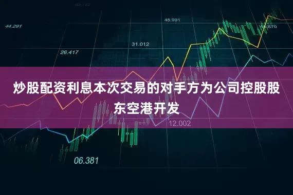 炒股配资利息本次交易的对手方为公司控股股东空港开发