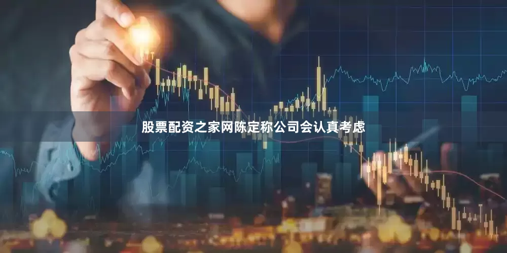 股票配资之家网陈定称公司会认真考虑