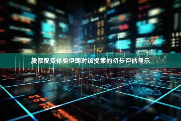 股票配资体验伊朗对该提案的初步评估显示