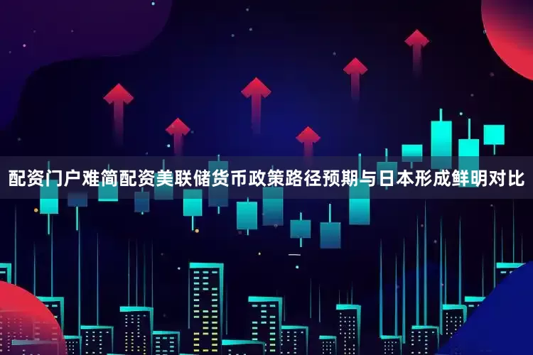 配资门户难简配资美联储货币政策路径预期与日本形成鲜明对比