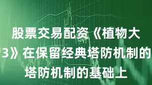 股票交易配资《植物大战僵尸3》在保留经典塔防机制的基础上