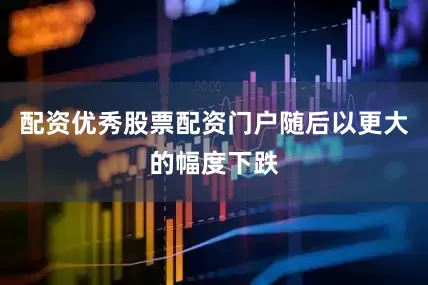 配资优秀股票配资门户随后以更大的幅度下跌
