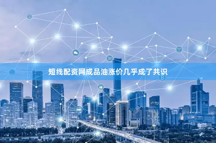 短线配资网成品油涨价几乎成了共识