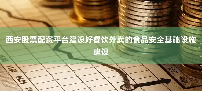 西安股票配资平台建设好餐饮外卖的食品安全基础设施建设
