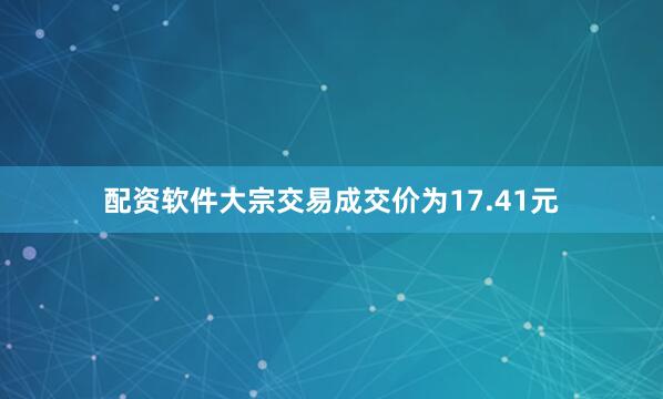 配资软件大宗交易成交价为17.41元