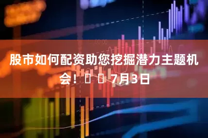 股市如何配资助您挖掘潜力主题机会！		7月3日