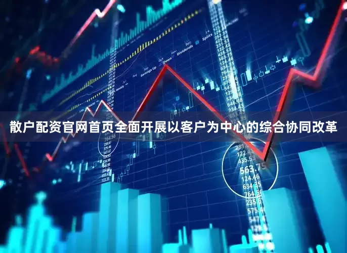 散户配资官网首页全面开展以客户为中心的综合协同改革