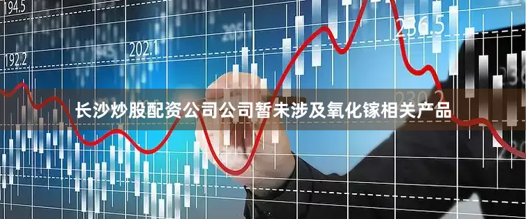 长沙炒股配资公司公司暂未涉及氧化镓相关产品