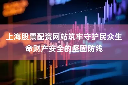 上海股票配资网站筑牢守护民众生命财产安全的坚固防线