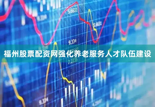 福州股票配资网强化养老服务人才队伍建设