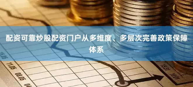 配资可靠炒股配资门户从多维度、多层次完善政策保障体系