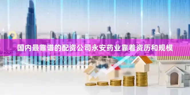国内最靠谱的配资公司永安药业靠着资历和规模