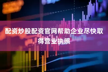配资炒股配资官网帮助企业尽快取得营业执照