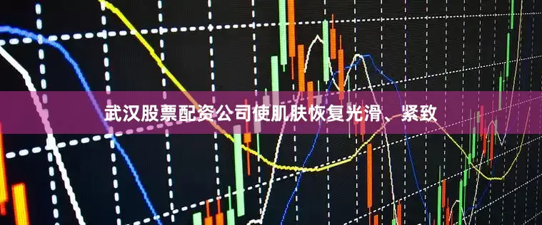 武汉股票配资公司使肌肤恢复光滑、紧致