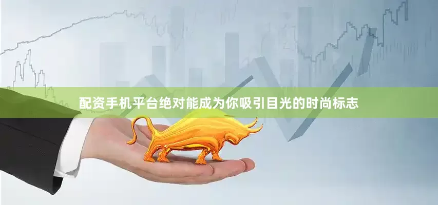 配资手机平台绝对能成为你吸引目光的时尚标志