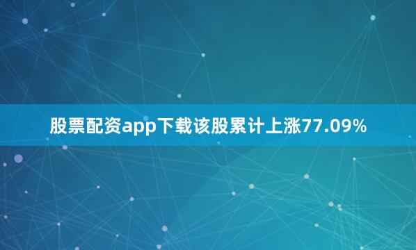股票配资app下载该股累计上涨77.09%