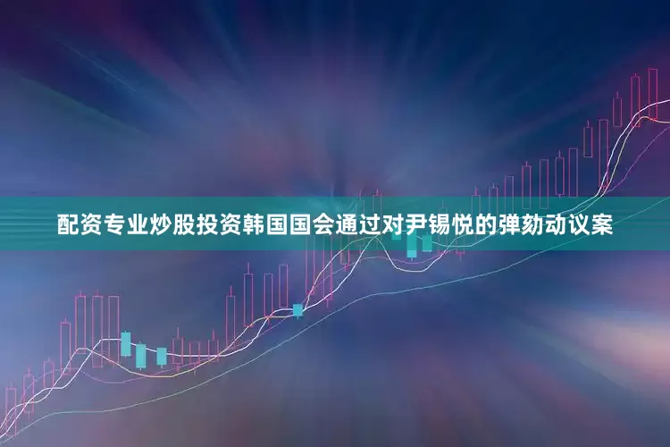 配资专业炒股投资韩国国会通过对尹锡悦的弹劾动议案