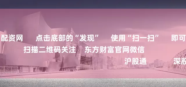 最新股票配资配资网 点击底部的“发现” 使用“扫一扫” 即可将网页分享至朋友圈 扫描二维码关注 东方财富官网微信 沪股通 深股通