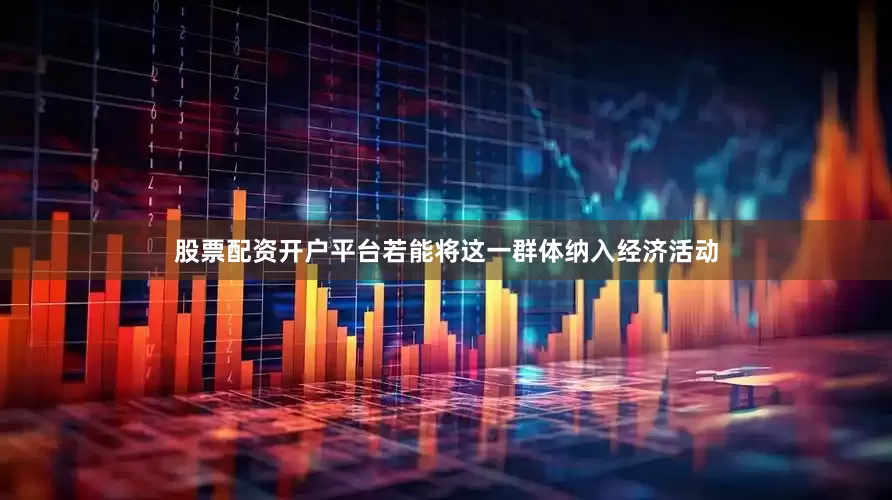 股票配资开户平台若能将这一群体纳入经济活动