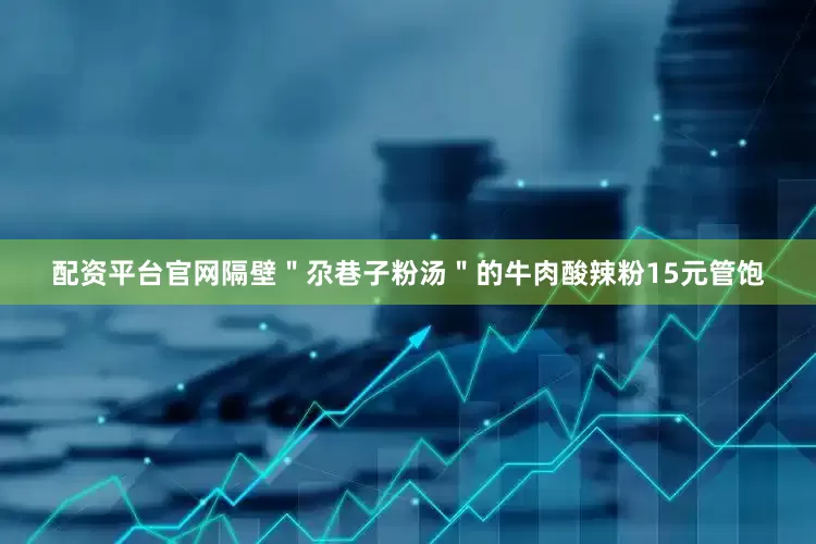 配资平台官网隔壁＂尕巷子粉汤＂的牛肉酸辣粉15元管饱
