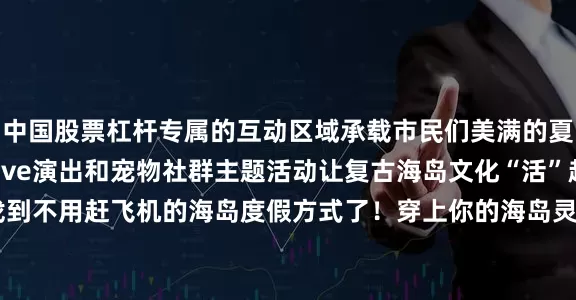 中国股票杠杆专属的互动区域承载市民们美满的夏日回忆现场举办各类live演出和宠物社群主题活动让复古海岛文化“活”起来这个夏天终于找到不用赶飞机的海岛度假方式了！穿上你的海岛灵感look来盛夏复古市集逛逛吧“拾光复古·灵感漫游”夏日市集地址上海港汇恒隆广场时间7月11日至13日11:00—21:00图：上海徐汇、港汇恒隆广场编辑：杨延超发布于：上海市