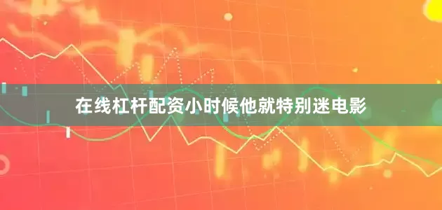 在线杠杆配资小时候他就特别迷电影