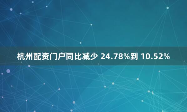 杭州配资门户同比减少 24.78%到 10.52%