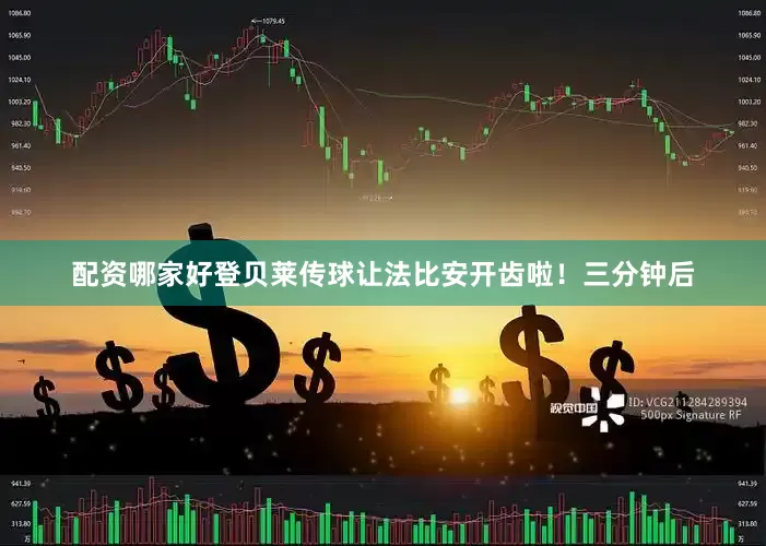 配资哪家好登贝莱传球让法比安开齿啦！三分钟后