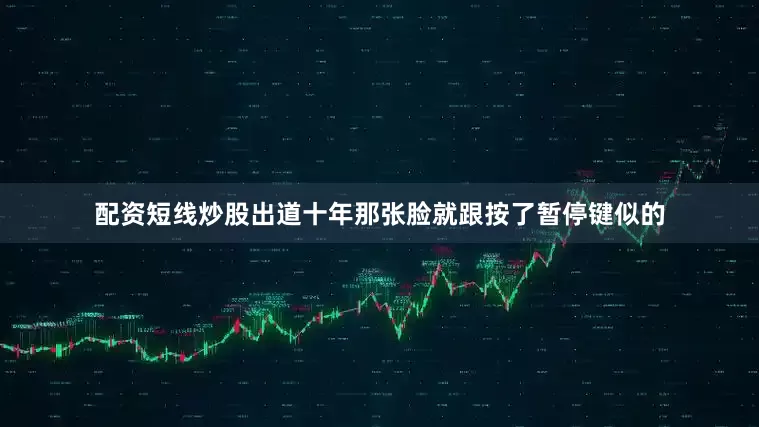 配资短线炒股出道十年那张脸就跟按了暂停键似的
