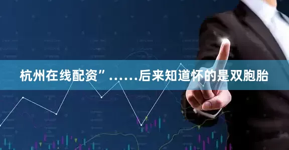 杭州在线配资”……后来知道怀的是双胞胎