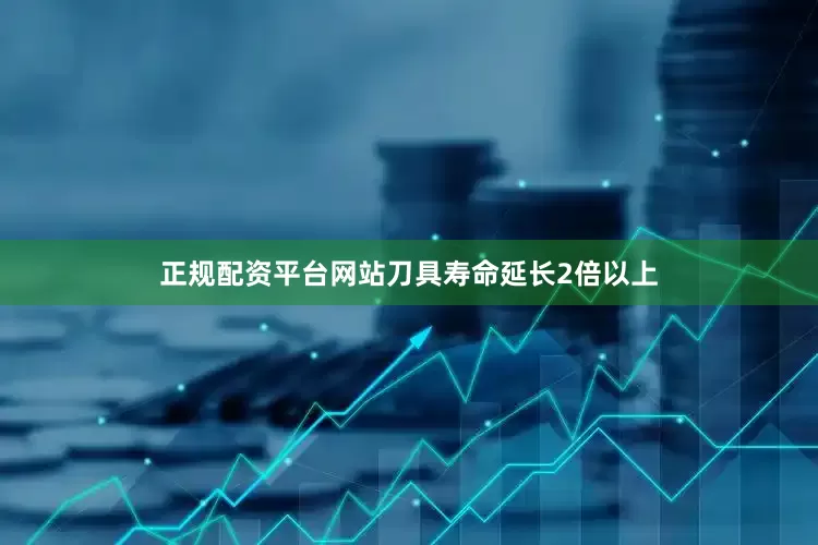 正规配资平台网站刀具寿命延长2倍以上