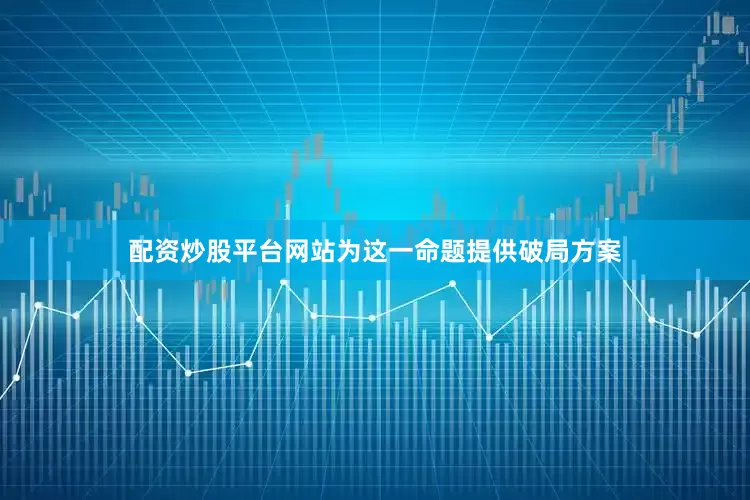配资炒股平台网站为这一命题提供破局方案