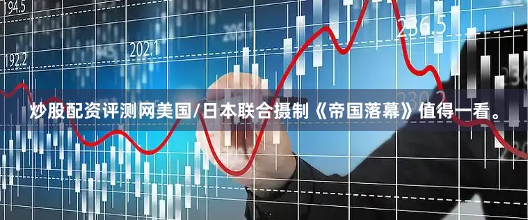炒股配资评测网美国/日本联合摄制《帝国落幕》值得一看。
