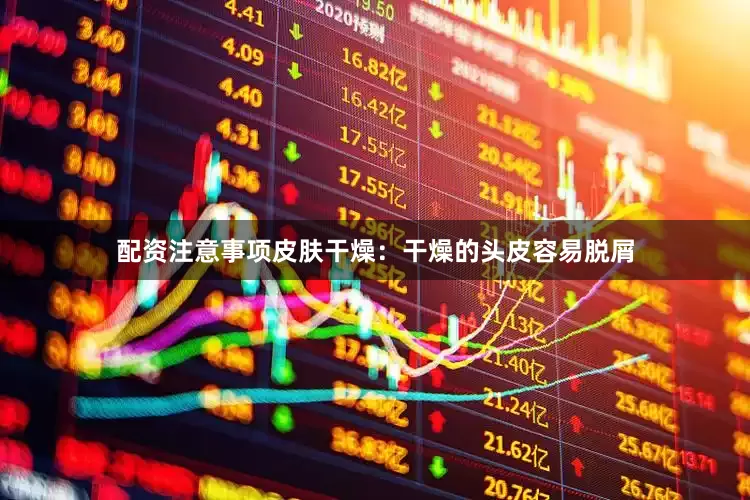 配资注意事项皮肤干燥：干燥的头皮容易脱屑