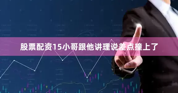 股票配资15小哥跟他讲理说差点撞上了