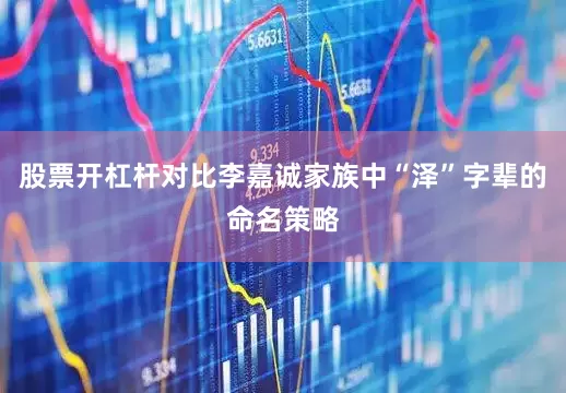 股票开杠杆对比李嘉诚家族中“泽”字辈的命名策略