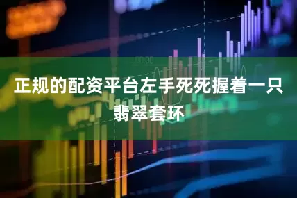 正规的配资平台左手死死握着一只翡翠套环